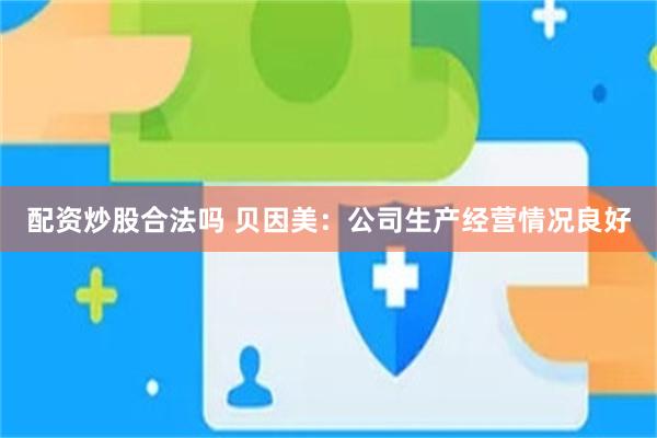 配资炒股合法吗 贝因美：公司生产经营情况良好