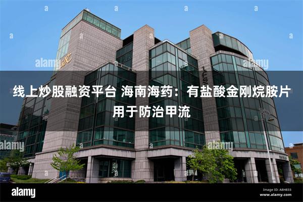 线上炒股融资平台 海南海药：有盐酸金刚烷胺片用于防治甲流