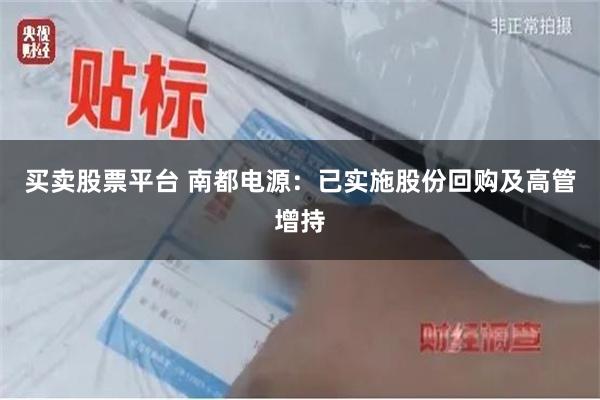 买卖股票平台 南都电源：已实施股份回购及高管增持