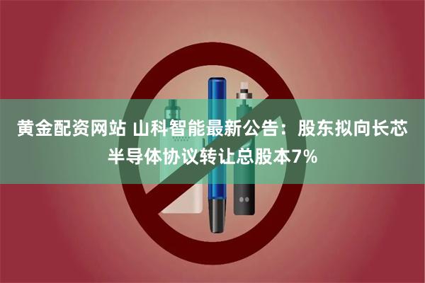 黄金配资网站 山科智能最新公告：股东拟向长芯半导体协议转让总股本7%