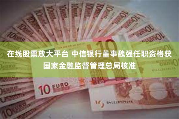 在线股票放大平台 中信银行董事魏强任职资格获国家金融监督管理总局核准