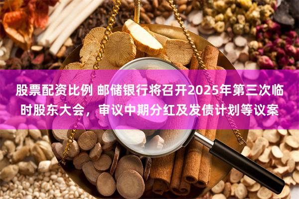 股票配资比例 邮储银行将召开2025年第三次临时股东大会，审议中期分红及发债计划等议案