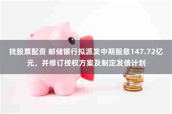 找股票配资 邮储银行拟派发中期股息147.72亿元，并修订授权方案及制定发债计划