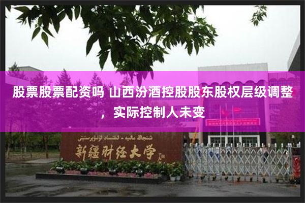 股票股票配资吗 山西汾酒控股股东股权层级调整，实际控制人未变