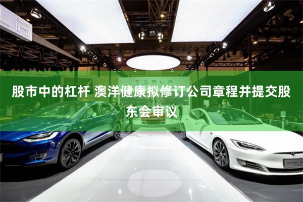 股市中的杠杆 澳洋健康拟修订公司章程并提交股东会审议