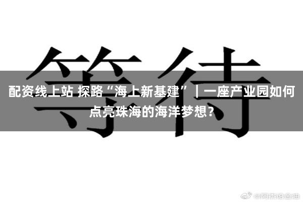 配资线上站 探路“海上新基建”｜一座产业园如何点亮珠海的海洋梦想？
