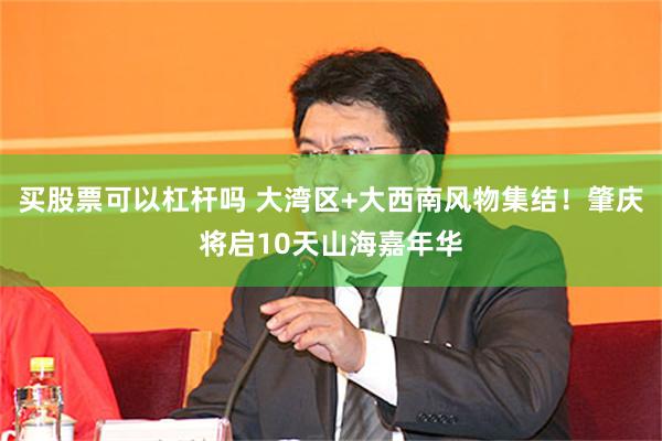 买股票可以杠杆吗 大湾区+大西南风物集结！肇庆将启10天山海嘉年华