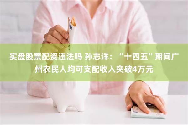 实盘股票配资违法吗 孙志洋：“十四五”期间广州农民人均可支配收入突破4万元