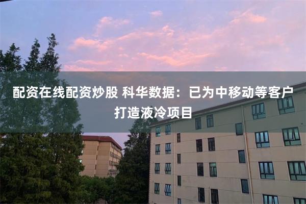 配资在线配资炒股 科华数据：已为中移动等客户打造液冷项目