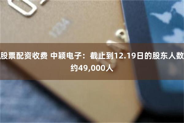 股票配资收费 中颖电子：截止到12.19日的股东人数约49,000人