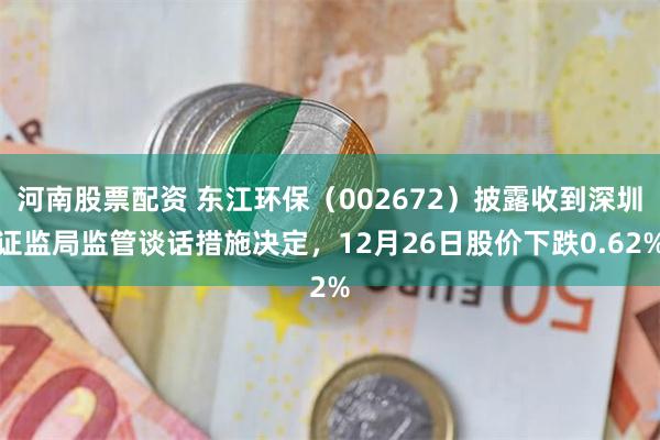河南股票配资 东江环保(002672)披露收到深圳证监局监管谈话措施决定,12月26日股价下跌0.62%
