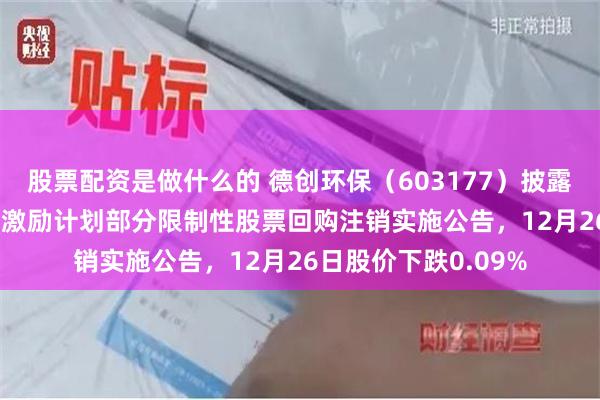 股票配资是做什么的 德创环保(603177)披露2022年限制性股票激励计划部分限制性股票回购注销实施公告,12月26日股价下跌0.09%