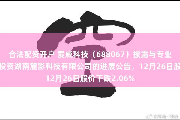 合法配资开户 爱威科技（688067）披露与专业投资机构共同投资湖南麓影科技有限公司的进展公告，12月26日股价下跌2.06%