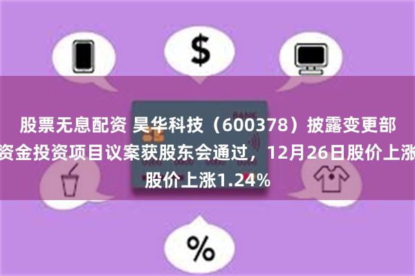 股票无息配资 昊华科技（600378）披露变更部分募集资金投资项目议案获股东会通过，12月26日股价上涨1.24%