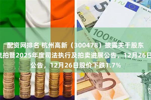 配资网排名 杭州高新(300478)披露关于股东股份司法拍卖流拍暨2025年度司法执行及拍卖进展公告,12月26日股价下跌1.7%