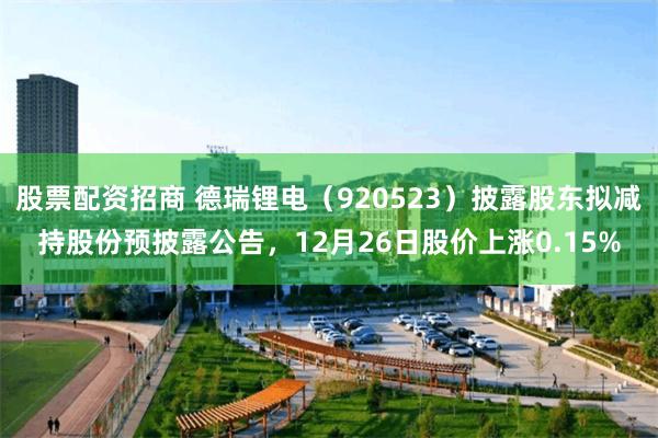 股票配资招商 德瑞锂电（920523）披露股东拟减持股份预披露公告，12月26日股价上涨0.15%