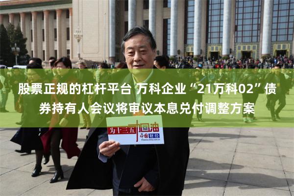 股票正规的杠杆平台 万科企业“21万科02”债券持有人会议将审议本息兑付调整方案