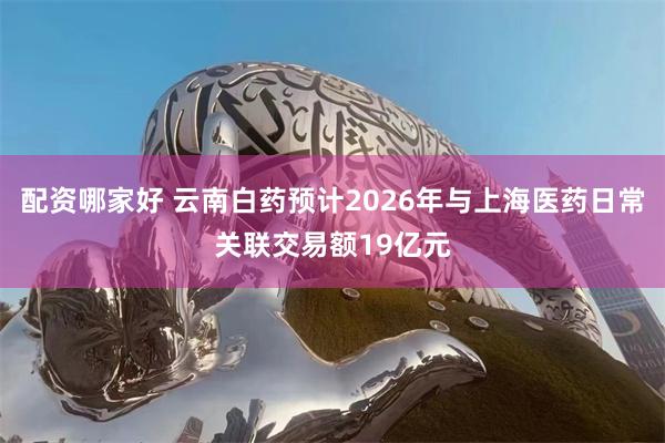 配资哪家好 云南白药预计2026年与上海医药日常关联交易额19亿元