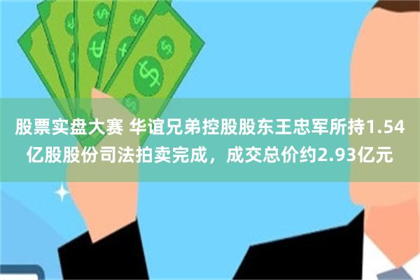 股票实盘大赛 华谊兄弟控股股东王忠军所持1.54亿股股份司法拍卖完成，成交总价约2.93亿元