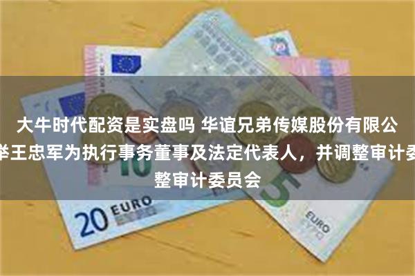 大牛时代配资是实盘吗 华谊兄弟传媒股份有限公司选举王忠军为执行事务董事及法定代表人，并调整审计委员会
