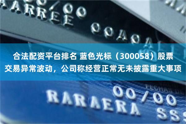 合法配资平台排名 蓝色光标（300058）股票交易异常波动，公司称经营正常无未披露重大事项