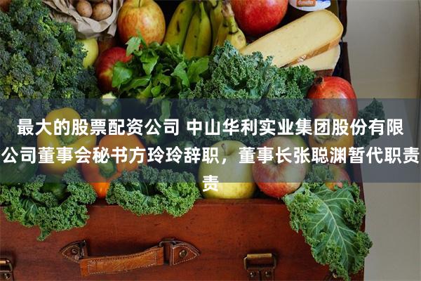 最大的股票配资公司 中山华利实业集团股份有限公司董事会秘书方玲玲辞职，董事长张聪渊暂代职责