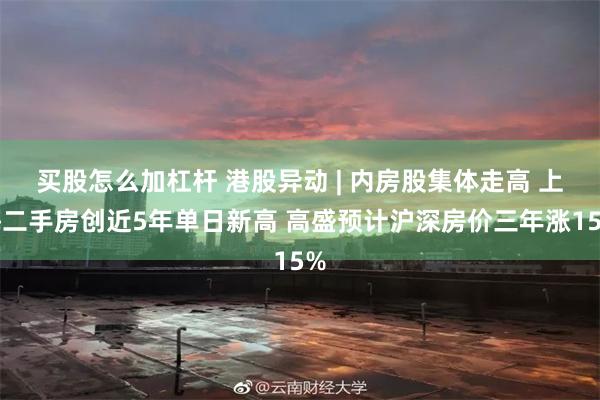 买股怎么加杠杆 港股异动 | 内房股集体走高 上海二手房创近5年单日新高 高盛预计沪深房价三年涨15%