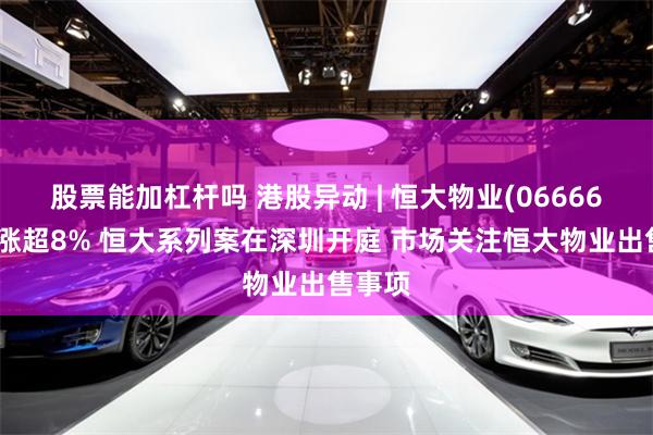 股票能加杠杆吗 港股异动 | 恒大物业(06666)午后涨超8% 恒大系列案在深圳开庭 市场关注恒大物业出售事项