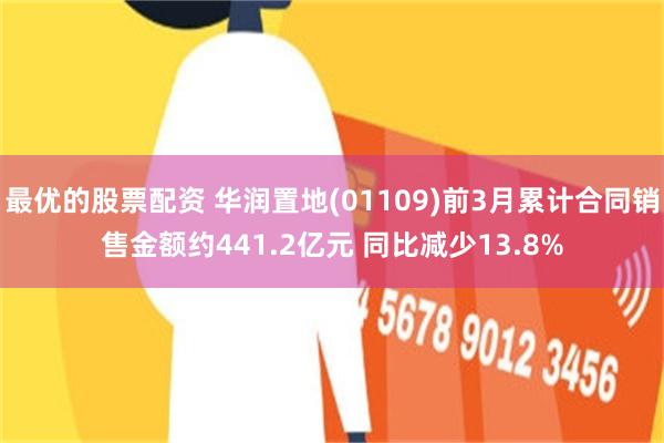 最优的股票配资 华润置地(01109)前3月累计合同销售金额约441.2亿元 同比减少13.8%