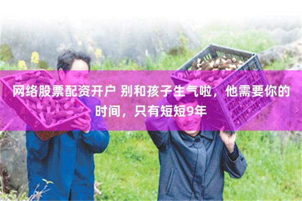 网络股票配资开户 别和孩子生气啦，他需要你的时间，只有短短9年