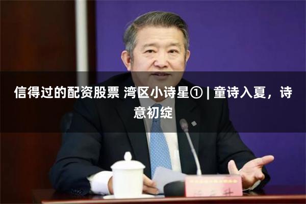 信得过的配资股票 湾区小诗星① | 童诗入夏，诗意初绽