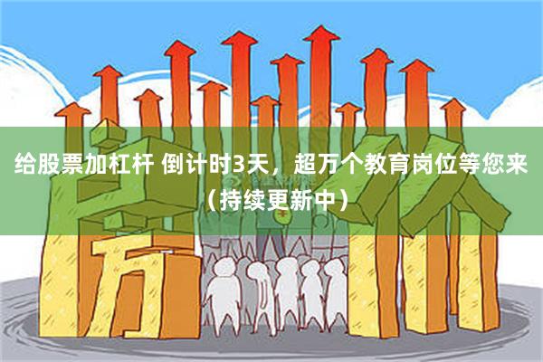 给股票加杠杆 倒计时3天，超万个教育岗位等您来（持续更新中）