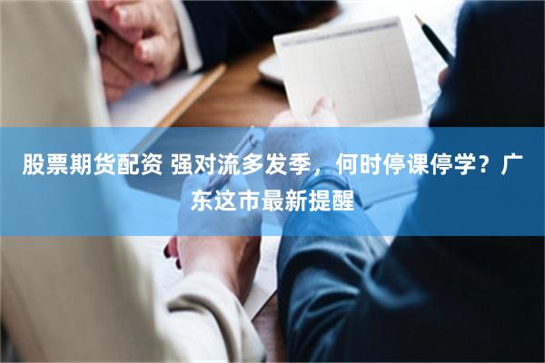 股票期货配资 强对流多发季，何时停课停学？广东这市最新提醒