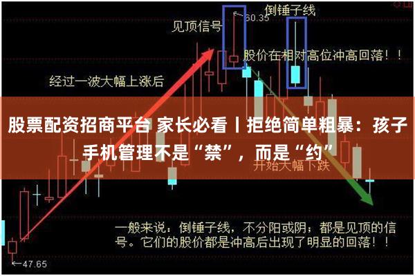 股票配资招商平台 家长必看丨拒绝简单粗暴：孩子手机管理不是“禁”，而是“约”