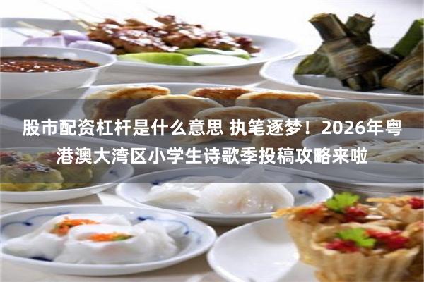 股市配资杠杆是什么意思 执笔逐梦！2026年粤港澳大湾区小学生诗歌季投稿攻略来啦