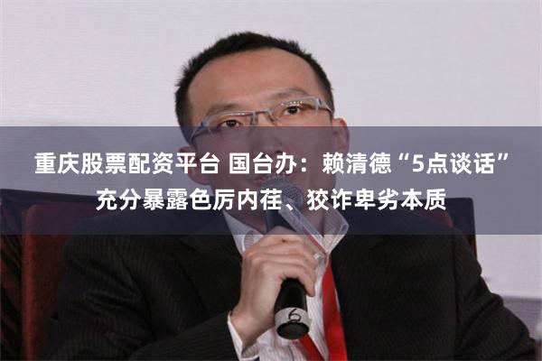 重庆股票配资平台 国台办：赖清德“5点谈话”充分暴露色厉内荏、狡诈卑劣本质