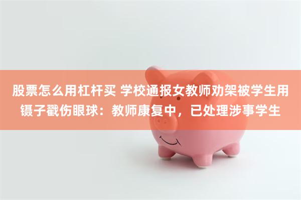 股票怎么用杠杆买 学校通报女教师劝架被学生用镊子戳伤眼球：教师康复中，已处理涉事学生