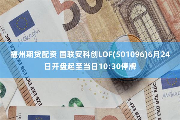 福州期货配资 国联安科创LOF(501096)6月24日开盘起至当日10:30停牌