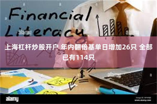 上海杠杆炒股开户 年内翻倍基单日增加26只 全部已有114只