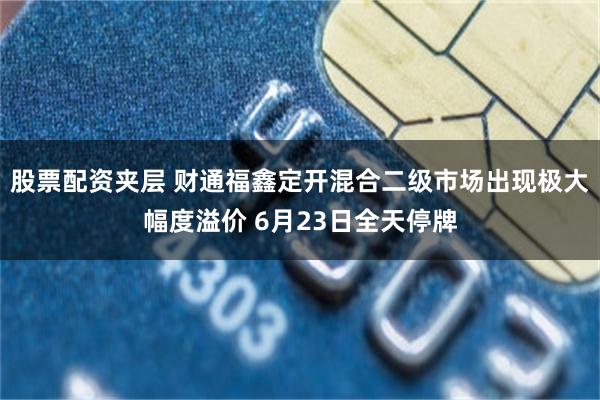 股票配资夹层 财通福鑫定开混合二级市场出现极大幅度溢价 6月23日全天停牌