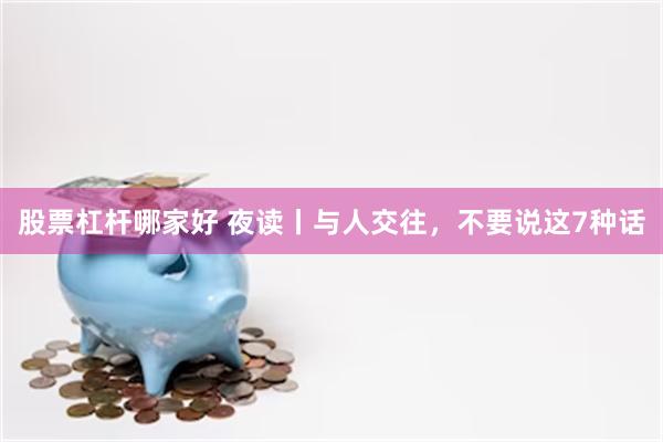 股票杠杆哪家好 夜读丨与人交往，不要说这7种话