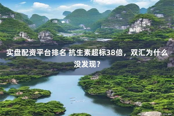 实盘配资平台排名 抗生素超标38倍，双汇为什么没发现？