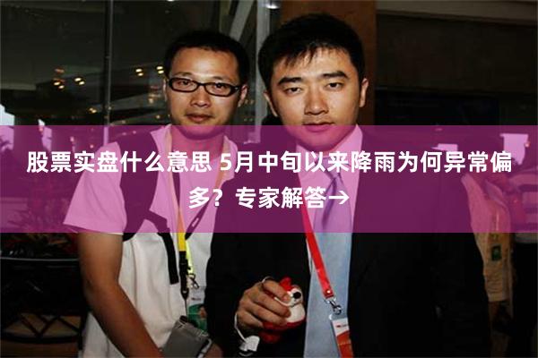 股票实盘什么意思 5月中旬以来降雨为何异常偏多？专家解答→