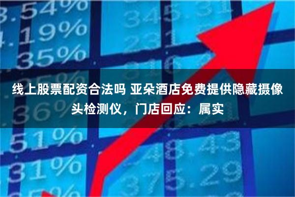 线上股票配资合法吗 亚朵酒店免费提供隐藏摄像头检测仪，门店回应：属实