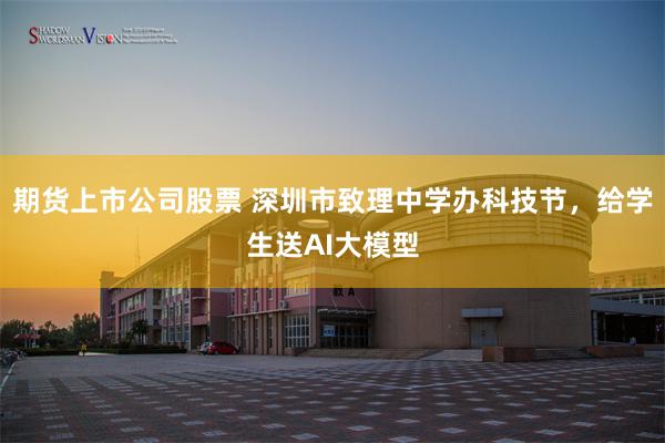 期货上市公司股票 深圳市致理中学办科技节,给学生送AI大模型