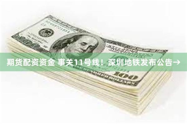 期货配资资金 事关11号线！深圳地铁发布公告→