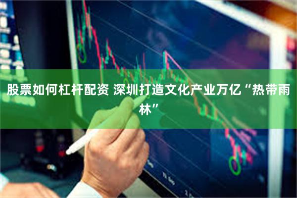 股票如何杠杆配资 深圳打造文化产业万亿“热带雨林”