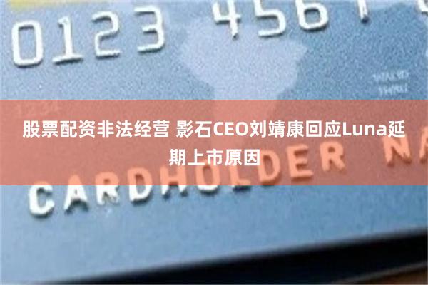 股票配资非法经营 影石CEO刘靖康回应Luna延期上市原因