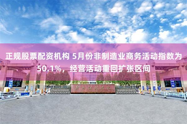正规股票配资机构 5月份非制造业商务活动指数为50.1%，经营活动重回扩张区间