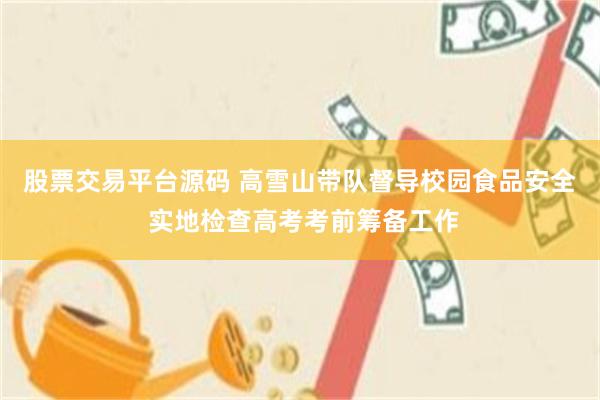 股票交易平台源码 高雪山带队督导校园食品安全  实地检查高考考前筹备工作